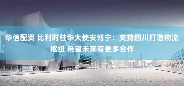 华信配资 比利时驻华大使安博宁：支持四川打造物流枢纽 希望未来有更多合作