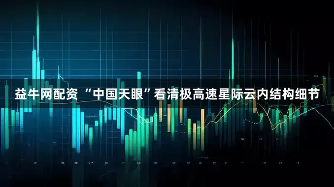 益牛网配资 “中国天眼”看清极高速星际云内结构细节