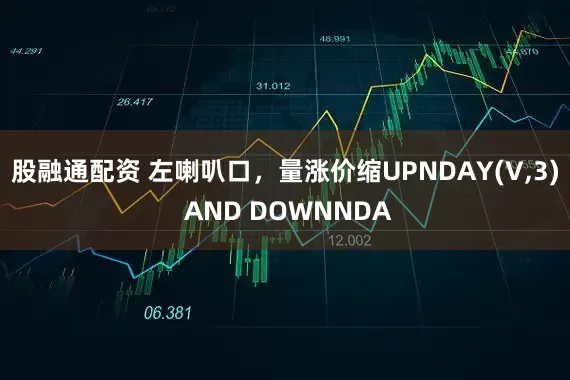 股融通配资 左喇叭口，量涨价缩UPNDAY(V,3) AND DOWNNDA