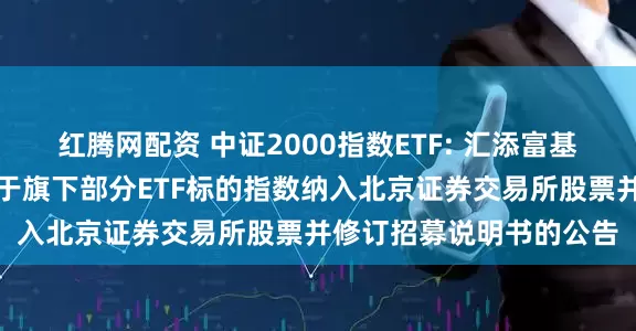 红腾网配资 中证2000指数ETF: 汇添富基金管理股份有限公司关于旗下部分ETF标的指数纳入北京证券交易所股票并修订招募说明书的公告