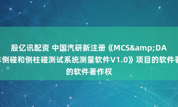 股亿讯配资 中国汽研新注册《MCS&DAQ台车侧碰和侧柱碰测试系统测量软件V1.0》项目的软件著作权