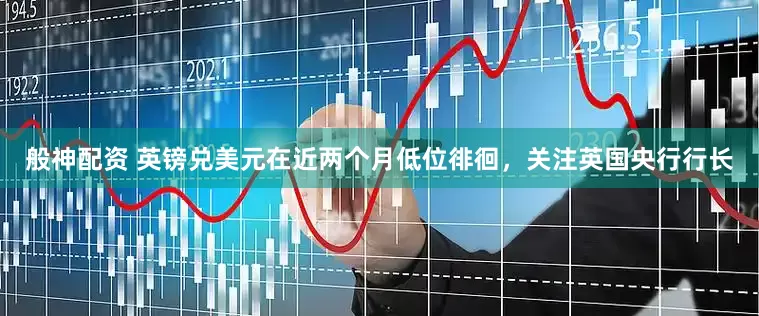般神配资 英镑兑美元在近两个月低位徘徊，关注英国央行行长