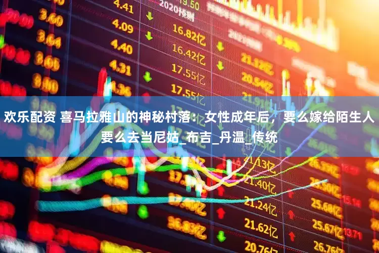欢乐配资 喜马拉雅山的神秘村落：女性成年后，要么嫁给陌生人要么去当尼姑_布吉_丹温_传统