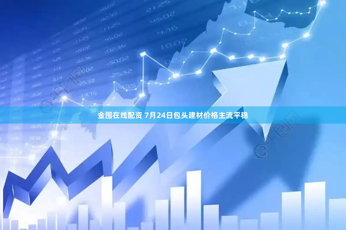 金囤在线配资 7月24日包头建材价格主流平稳