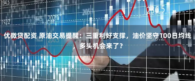 优微贷配资 原油交易提醒：三重利好支撑，油价坚守100日均线，多头机会来了？