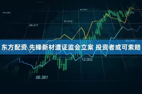 东方配资 先锋新材遭证监会立案 投资者或可索赔