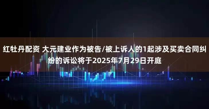 红牡丹配资 大元建业作为被告/被上诉人的1起涉及买卖合同纠纷的诉讼将于2025年7月29日开庭