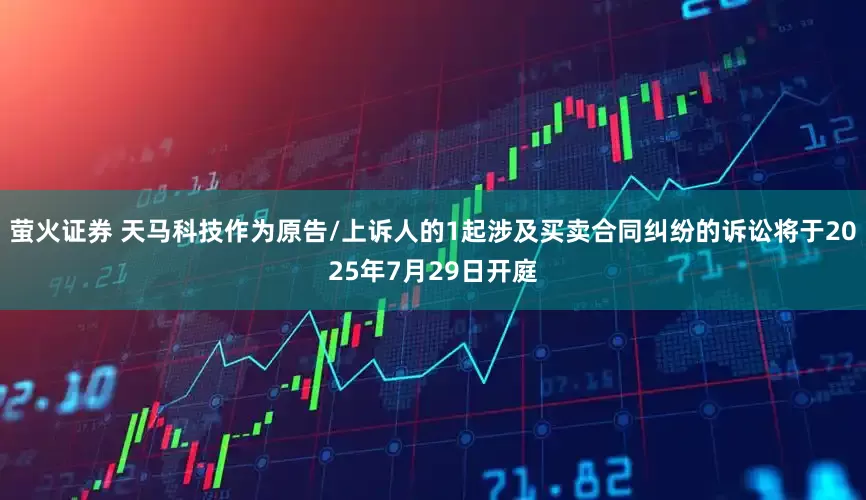 萤火证券 天马科技作为原告/上诉人的1起涉及买卖合同纠纷的诉讼将于2025年7月29日开庭