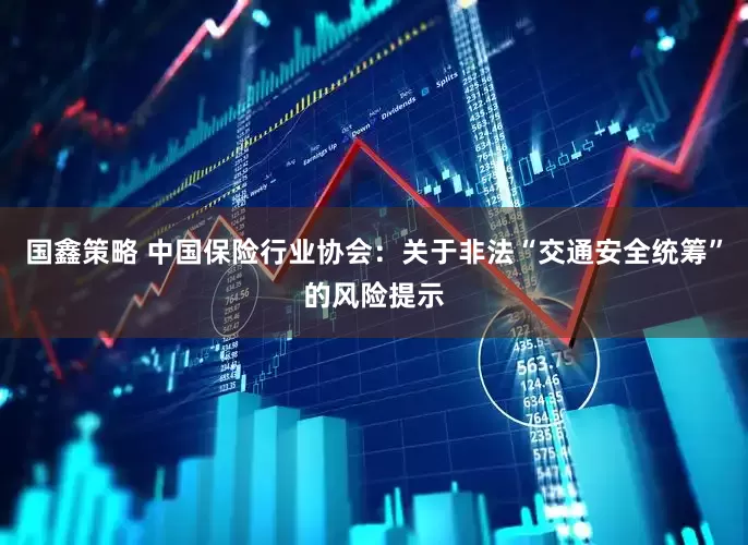 国鑫策略 中国保险行业协会：关于非法“交通安全统筹”的风险提示