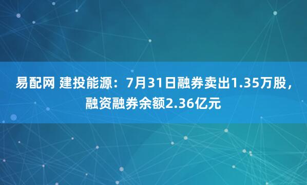易配网 建投能源：7月31日融券卖出1.35万股，融资融券余额2.36亿元