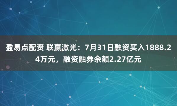 盈易点配资 联赢激光：7月31日融资买入1888.24万元，融资融券余额2.27亿元