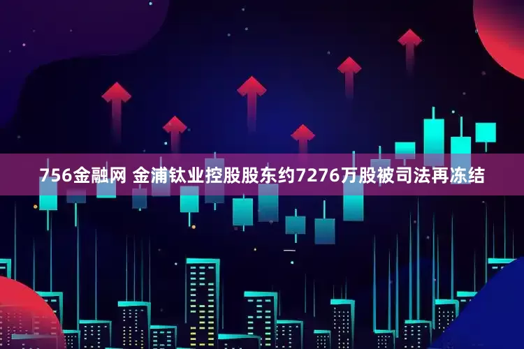 756金融网 金浦钛业控股股东约7276万股被司法再冻结