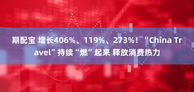 期配宝 增长406%、119%、273%！“China Travel”持续“燃”起来 释放消费热力
