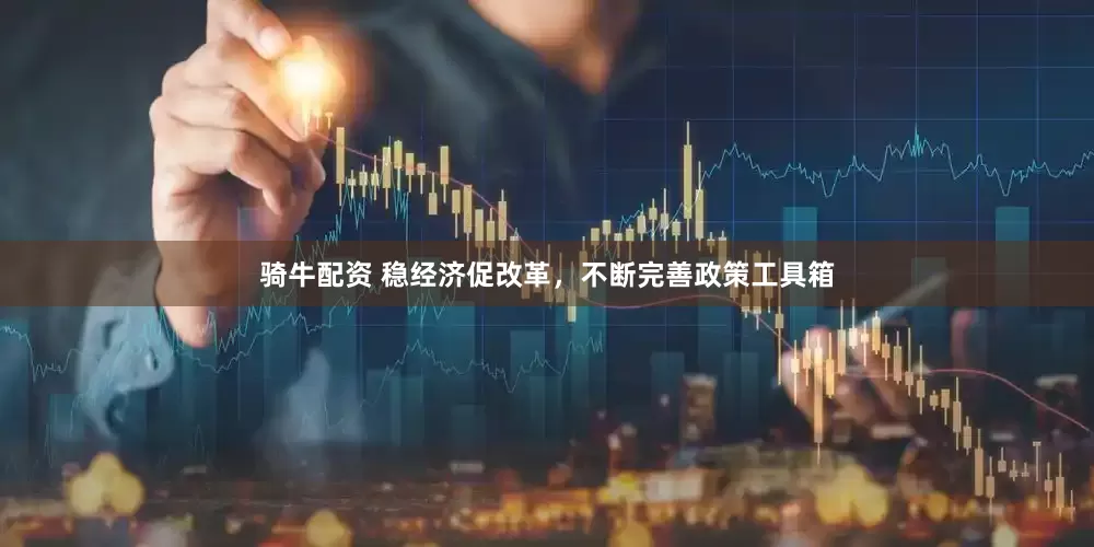 骑牛配资 稳经济促改革，不断完善政策工具箱