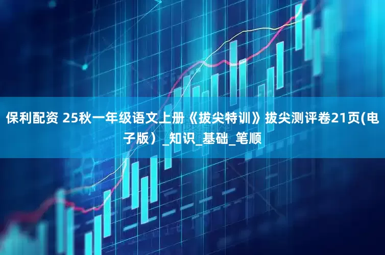 保利配资 25秋一年级语文上册《拔尖特训》拔尖测评卷21页(电子版）_知识_基础_笔顺