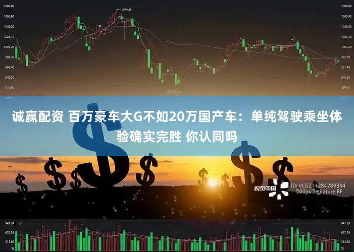 诚赢配资 百万豪车大G不如20万国产车：单纯驾驶乘坐体验确实完胜 你认同吗