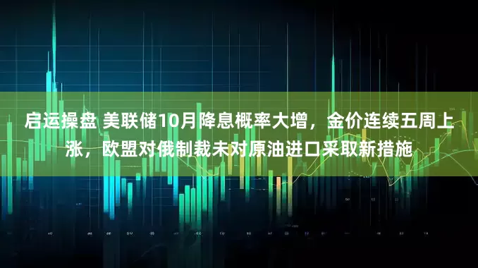 启运操盘 美联储10月降息概率大增，金价连续五周上涨，欧盟对俄制裁未对原油进口采取新措施