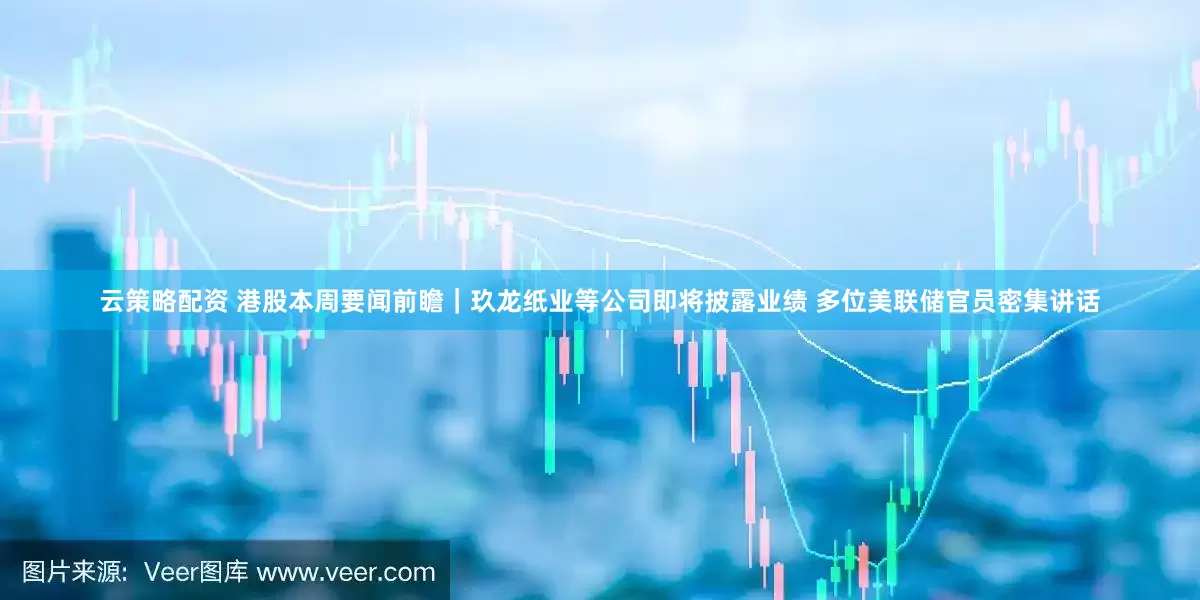 云策略配资 港股本周要闻前瞻｜玖龙纸业等公司即将披露业绩 多位美联储官员密集讲话