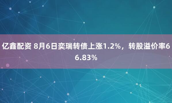 亿鑫配资 8月6日奕瑞转债上涨1.2%，转股溢价率66.83%