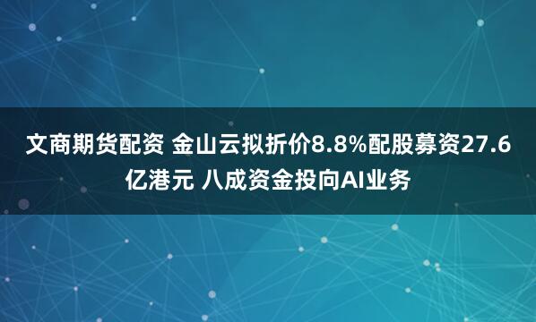 文商期货配资 金山云拟折价8.8%配股募资27.6亿港元 八成资金投向AI业务