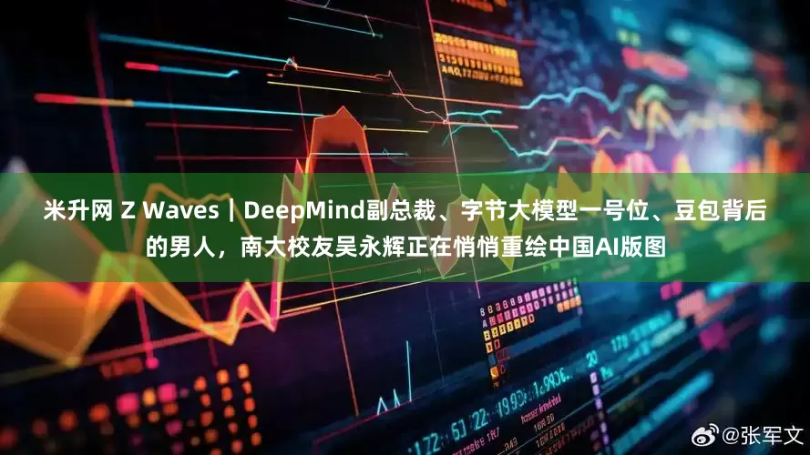 米升网 Z Waves｜DeepMind副总裁、字节大模型一号位、豆包背后的男人，南大校友吴永辉正在悄悄重绘中国AI版图
