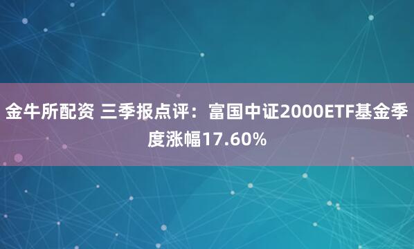 金牛所配资 三季报点评：富国中证2000ETF基金季度涨幅17.60%