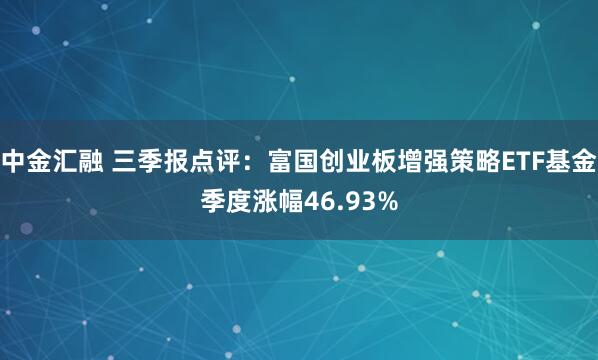 中金汇融 三季报点评：富国创业板增强策略ETF基金季度涨幅46.93%