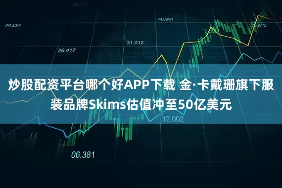 炒股配资平台哪个好APP下载 金·卡戴珊旗下服装品牌Skims估值冲至50亿美元