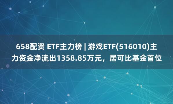 658配资 ETF主力榜 | 游戏ETF(516010)主力资金净流出1358.85万元，居可比基金首位