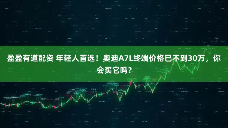 盈盈有道配资 年轻人首选!奥迪A7L终端价格已不到30万,你会买它吗?