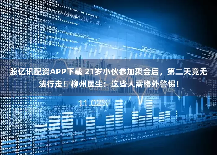 股亿讯配资APP下载 21岁小伙参加聚会后，第二天竟无法行走！柳州医生：这些人需格外警惕！