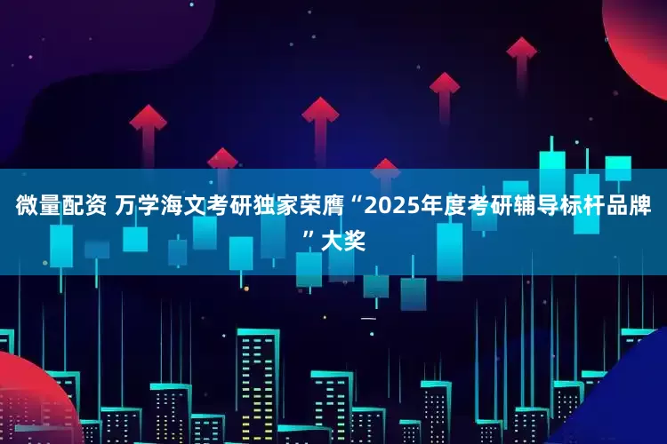 微量配资 万学海文考研独家荣膺“2025年度考研辅导标杆品牌”大奖