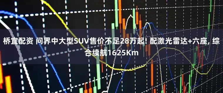 桥宜配资 问界中大型SUV售价不足28万起! 配激光雷达+六座, 综合续航1625Km