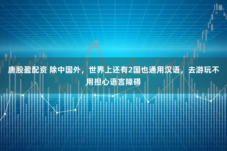 唐股盈配资 除中国外，世界上还有2国也通用汉语，去游玩不用担心语言障碍