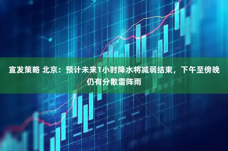 宣发策略 北京:预计未来1小时降水将减弱结束,下午至傍晚仍有分散雷阵雨