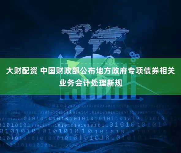 大财配资 中国财政部公布地方政府专项债券相关业务会计处理新规