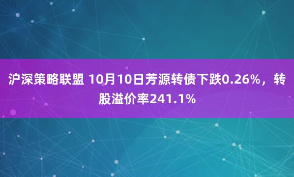 沪深策略联盟 10月10日芳源转债下跌0.26%,转股溢价率241.1%