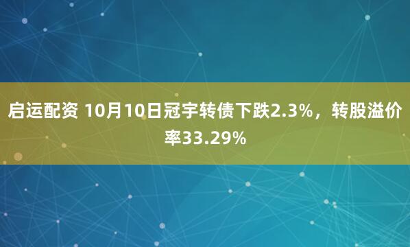 启运配资 10月10日冠宇转债下跌2.3%,转股溢价率33.29%