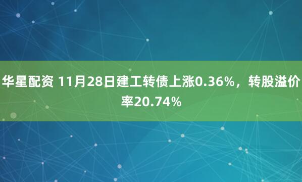 华星配资 11月28日建工转债上涨0.36%，转股溢价率20.74%