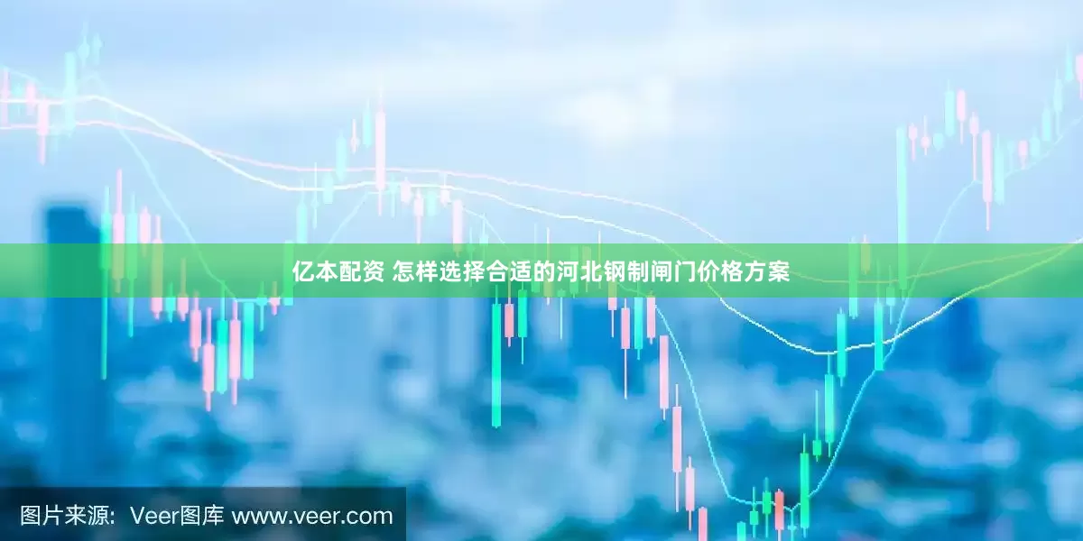 亿本配资 怎样选择合适的河北钢制闸门价格方案