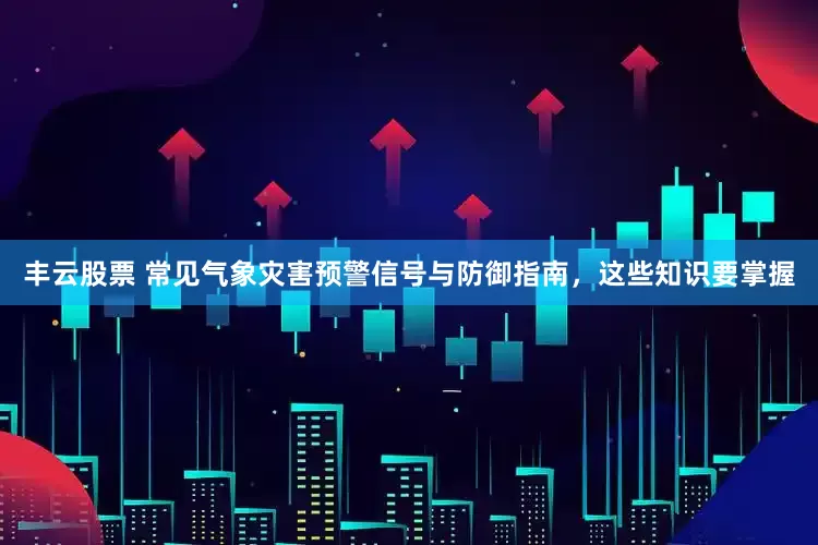 丰云股票 常见气象灾害预警信号与防御指南,这些知识要掌握