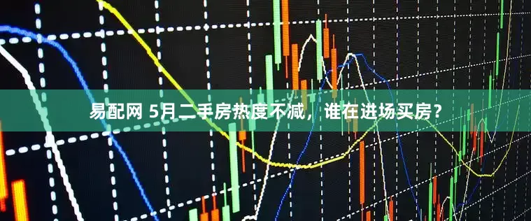 易配网 5月二手房热度不减,谁在进场买房?